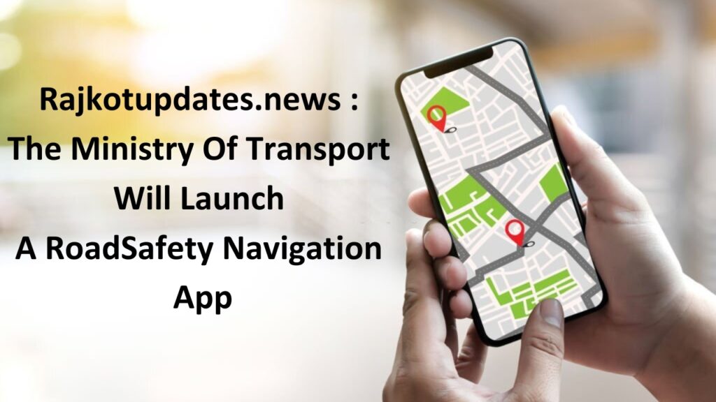 Rajkotupdates.news The Ministry Of Transport Will Launch A RoadSafety Navigation App