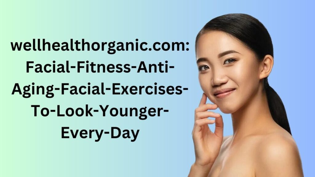 wellhealthorganic.comfacial-fitness-anti-aging-facial-exercises-to-look-younger-every-day
